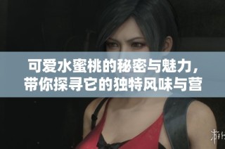 可爱水蜜桃的秘密与魅力，带你探寻它的独特风味与营养价值
