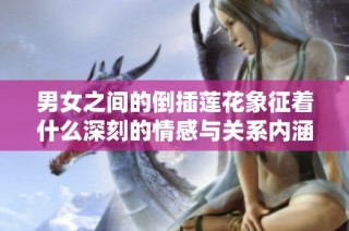 男女之间的倒插莲花象征着什么深刻的情感与关系内涵
