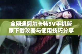 全网通阿尔卡特5V手机管家下载攻略与使用技巧分享
