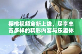 樱桃视频全新上线，尽享丰富多样的精彩内容与乐趣体验