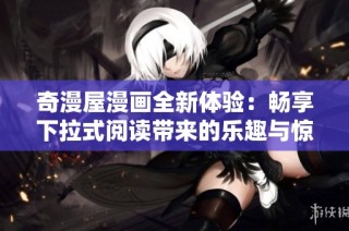 奇漫屋漫画全新体验：畅享下拉式阅读带来的乐趣与惊喜