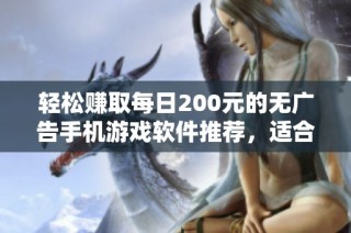 轻松赚取每日200元的无广告手机游戏软件推荐，适合副业发展