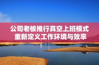 公司老板推行真空上班模式 重新定义工作环境与效率