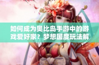 如何成为奥比岛手游中的游戏爱好家？梦想国度玩法解析与攻略分享