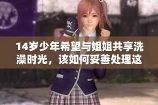 14岁少年希望与姐姐共享洗澡时光，该如何妥善处理这一想法