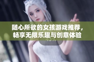 随心所欲的女孩游戏推荐，畅享无限乐趣与创意体验