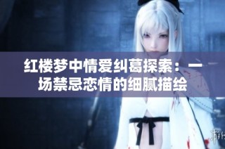 红楼梦中情爱纠葛探索：一场禁忌恋情的细腻描绘