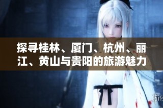 探寻桂林、厦门、杭州、丽江、黄山与贵阳的旅游魅力与知识问答