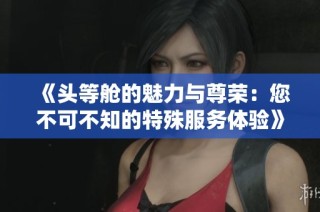 《头等舱的魅力与尊荣：您不可不知的特殊服务体验》