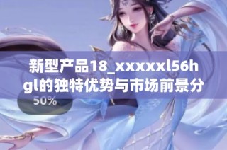新型产品18_xxxxxl56hgl的独特优势与市场前景分析