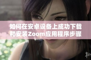 如何在安卓设备上成功下载和安装Zoom应用程序步骤详解