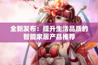 全新发布：提升生活品质的智能家居产品推荐