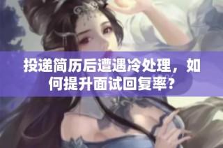 投递简历后遭遇冷处理，如何提升面试回复率？