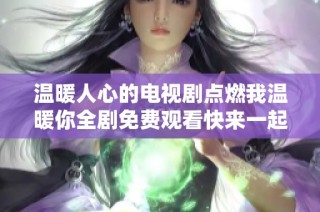 温暖人心的电视剧点燃我温暖你全剧免费观看快来一起追剧吧
