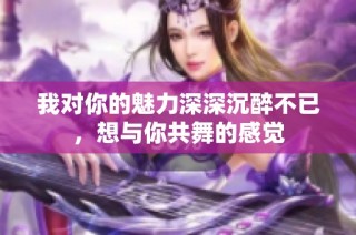 我对你的魅力深深沉醉不已，想与你共舞的感觉