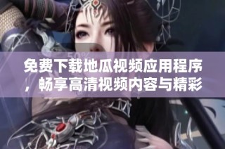 免费下载地瓜视频应用程序，畅享高清视频内容与精彩节目