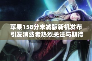 苹果158分未减版新机发布 引发消费者热烈关注与期待