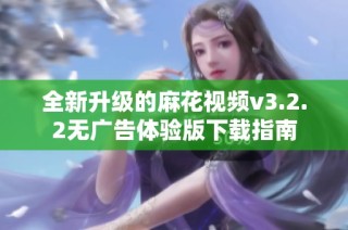 全新升级的麻花视频v3.2.2无广告体验版下载指南