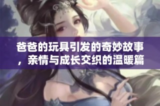 爸爸的玩具引发的奇妙故事，亲情与成长交织的温暖篇章