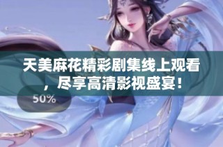 天美麻花精彩剧集线上观看，尽享高清影视盛宴！