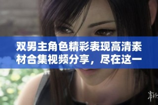双男主角色精彩表现高清素材合集视频分享，尽在这一站