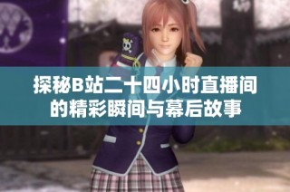 探秘B站二十四小时直播间的精彩瞬间与幕后故事