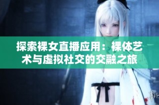 探索裸女直播应用：裸体艺术与虚拟社交的交融之旅