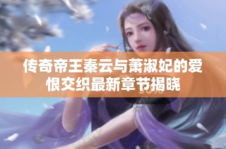 传奇帝王秦云与萧淑妃的爱恨交织最新章节揭晓
