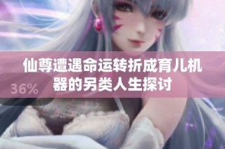 仙尊遭遇命运转折成育儿机器的另类人生探讨