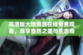 高清版大地资源在线免费观看，尽享自然之美与生态奇观