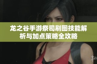 龙之谷手游祭司刷图技能解析与加点策略全攻略