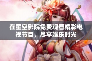 在星空影院免费观看精彩电视节目，尽享娱乐时光