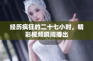 经历疯狂的二十七小时，精彩视频瞬间播出