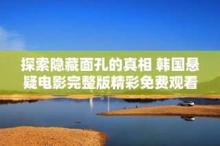 探索隐藏面孔的真相 韩国悬疑电影完整版精彩免费观看体验