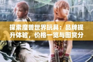 探索魔兽世界玩具：品牌提升体验，价格一览与图赏分享