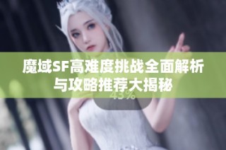 魔域SF高难度挑战全面解析与攻略推荐大揭秘