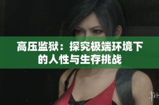 高压监狱：探究极端环境下的人性与生存挑战