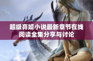 超级弃婿小说最新章节在线阅读全集分享与讨论