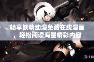 畅享妖精动漫免费在线漫画，轻松阅读海量精彩内容