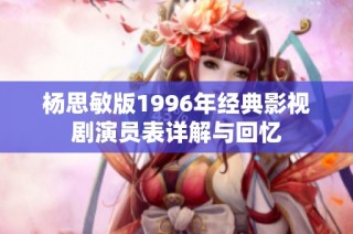 杨思敏版1996年经典影视剧演员表详解与回忆