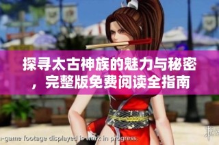 探寻太古神族的魅力与秘密，完整版免费阅读全指南