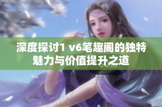 深度探讨1 v6笔趣阁的独特魅力与价值提升之道
