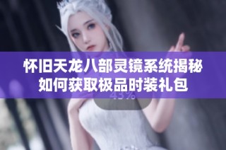 怀旧天龙八部灵镜系统揭秘如何获取极品时装礼包
