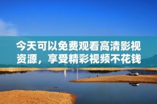 今天可以免费观看高清影视资源，享受精彩视频不花钱