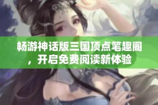 畅游神话版三国顶点笔趣阁，开启免费阅读新体验