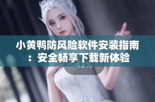 小黄鸭防风险软件安装指南：安全畅享下载新体验