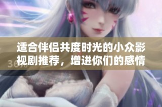 适合伴侣共度时光的小众影视剧推荐，增进你们的感情和理解
