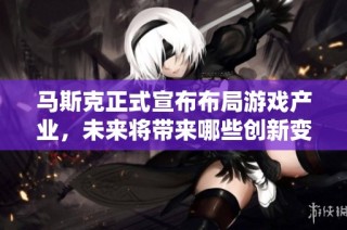 马斯克正式宣布布局游戏产业，未来将带来哪些创新变革