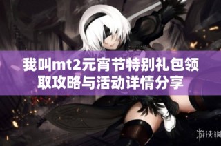 我叫mt2元宵节特别礼包领取攻略与活动详情分享