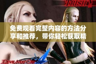 免费观看完整内容的方法分享和推荐，带你轻松获取精彩资源